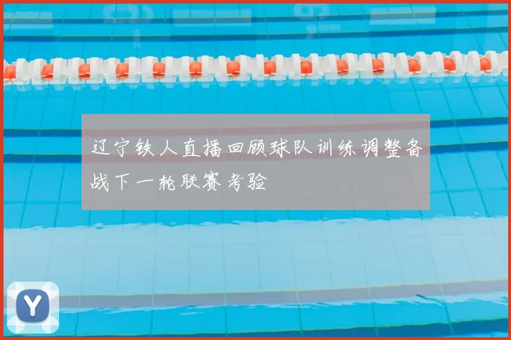 辽宁铁人直播回顾球队训练调整备战下一轮联赛考验