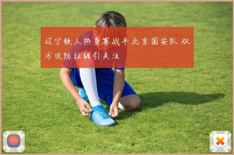 辽宁铁人热身赛战平北京国安队 双方攻防拉锯引关注
