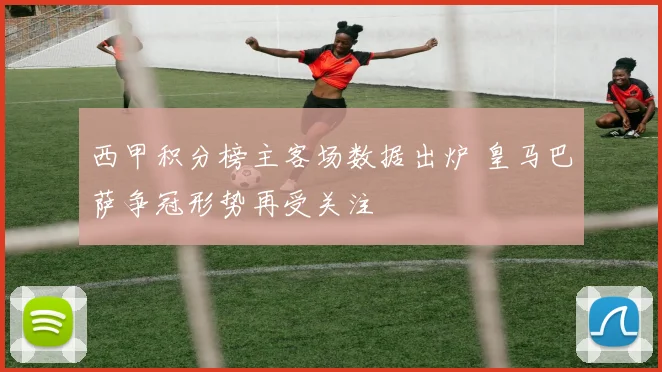 西甲积分榜主客场数据出炉 皇马巴萨争冠形势再受关注